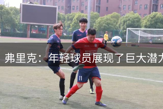 弗里克：年轻球员展现了巨大潜力，我们的西甲卫冕之路即将开始